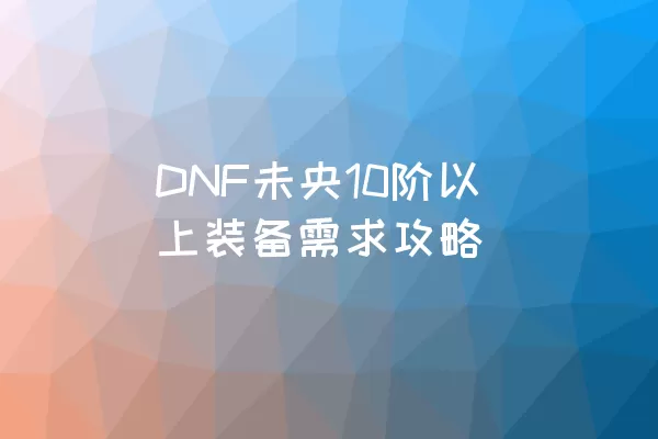 DNF未央10阶以上装备需求攻略