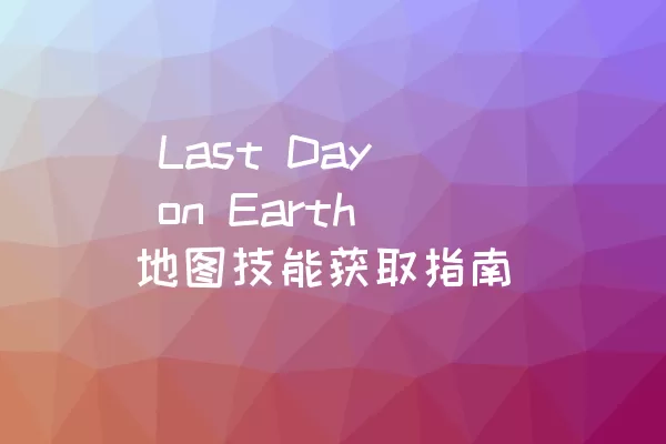  Last Day on Earth地图技能获取指南