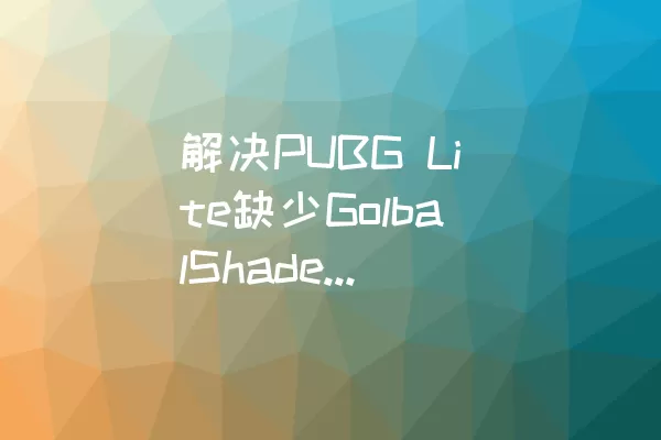 解决PUBG Lite缺少GolbalShaderCache-PCD3D_的问题